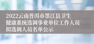 2022云南普洱市墨江县卫生健康系统选调事业单位工作人员拟选调人员名单公示