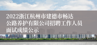 2022浙江杭州市建德市畅达公路养护有限公司招聘工作人员面试成绩公示