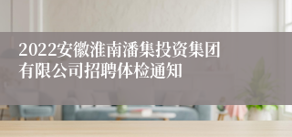 2022安徽淮南潘集投资集团有限公司招聘体检通知