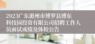 2023广东惠州市博罗县博东科技园投资有限公司招聘工作人员面试成绩及体检公告