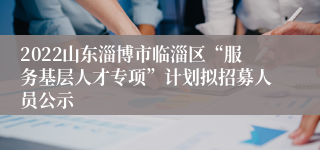 2022山东淄博市临淄区“服务基层人才专项”计划拟招募人员公示