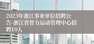 2023年浙江事业单位招聘公告-浙江省智力运动管理中心招聘10人