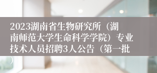 2023湖南省生物研究所（湖南师范大学生命科学学院）专业技术人员招聘3人公告（第一批） 