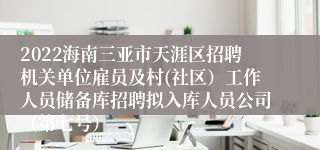 2022海南三亚市天涯区招聘机关单位雇员及村(社区）工作人员储备库招聘拟入库人员公司（第七号）