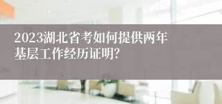 2023湖北省考如何提供两年基层工作经历证明？