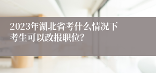 2023年湖北省考什么情况下考生可以改报职位？