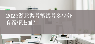 2023湖北省考笔试考多少分有希望进面？