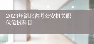 2023年湖北省考公安机关职位笔试科目