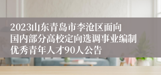 2023山东青岛市李沧区面向国内部分高校定向选调事业编制优秀青年人才90人公告