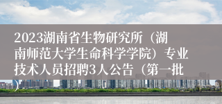 2023湖南省生物研究所（湖南师范大学生命科学学院）专业技术人员招聘3人公告（第一批）