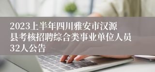 2023上半年四川雅安市汉源县考核招聘综合类事业单位人员32人公告