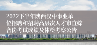 2022下半年陕西汉中事业单位招聘和招聘高层次人才市直综合岗考试成绩及体检考察公告