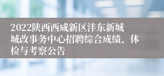 2022陕西西咸新区沣东新城城改事务中心招聘综合成绩、体检与考察公告