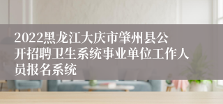 2022黑龙江大庆市肇州县公开招聘卫生系统事业单位工作人员报名系统