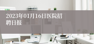 2023年01月16日医院招聘日报