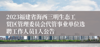 2023福建省海西三明生态工贸区管理委员会代管事业单位选聘工作人员1人公告