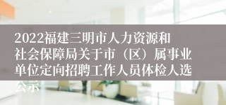2022福建三明市人力资源和社会保障局关于市（区）属事业单位定向招聘工作人员体检人选公示