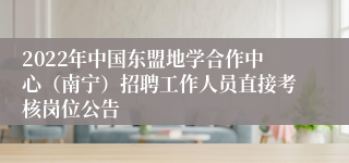2022年中国东盟地学合作中心（南宁）招聘工作人员直接考核岗位公告