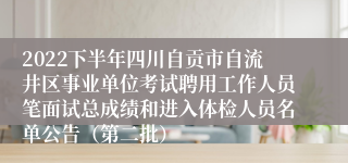 2022下半年四川自贡市自流井区事业单位考试聘用工作人员笔面试总成绩和进入体检人员名单公告（第二批）