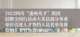 2022四川“遂州英才”组团招聘全国行活动大英县部分事业单位引进人才签约人员名单及体检相关事宜公告