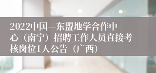 2022中国—东盟地学合作中心（南宁）招聘工作人员直接考核岗位1人公告（广西）