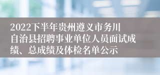 2022下半年贵州遵义市务川自治县招聘事业单位人员面试成绩、总成绩及体检名单公示
