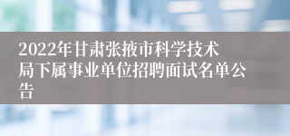 2022年甘肃张掖市科学技术局下属事业单位招聘面试名单公告