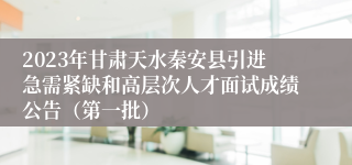 2023年甘肃天水秦安县引进急需紧缺和高层次人才面试成绩公告（第一批）