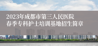 2023年成都市第三人民医院春季专科护士培训基地招生简章