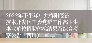 2022年下半年中共绵阳经济技术开发区工委党群工作部卫生事业单位招聘体检结果及综合考察公告（四川）