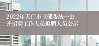 2022年天门市卫健委统一公开招聘工作人员拟聘人员公示