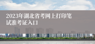 2023年湖北省考网上打印笔试准考证入口