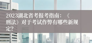 2023湖北省考报考指南：《刑法》对于考试作弊有哪些新规定？
