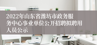 2022年山东省潍坊市政务服务中心事业单位公开招聘拟聘用人员公示