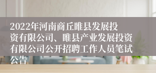 2022年河南商丘睢县发展投资有限公司、睢县产业发展投资有限公司公开招聘工作人员笔试公告