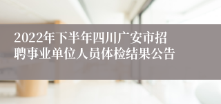 2022年下半年四川广安市招聘事业单位人员体检结果公告