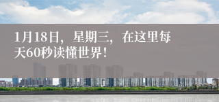 1月18日，星期三，在这里每天60秒读懂世界！