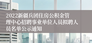 2022新疆兵团住房公积金管理中心招聘事业单位人员拟聘人员名单公示通知