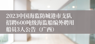 2023中国海监防城港市支队招聘600吨级海监船编外聘用船员3人公告（广西）