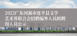 2022广东河源市连平县文学艺术界联合会招聘编外人员拟聘用人员公示