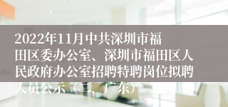 2022年11月中共深圳市福田区委办公室、深圳市福田区人民政府办公室招聘特聘岗位拟聘人员公示（二，广东）