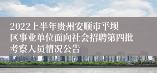 2022上半年贵州安顺市平坝区事业单位面向社会招聘第四批考察人员情况公告