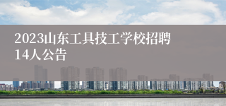 2023山东工具技工学校招聘14人公告