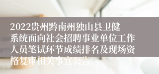 2022贵州黔南州独山县卫健系统面向社会招聘事业单位工作人员笔试环节成绩排名及现场资格复审相关事宜公告