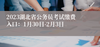 2023湖北省公务员考试缴费入口：1月30日-2月3日