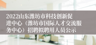 2022山东潍坊市科技创新促进中心（潍坊市国际人才交流服务中心）招聘拟聘用人员公示