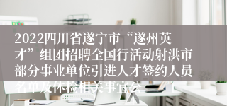 2022四川省遂宁市“遂州英才”组团招聘全国行活动射洪市部分事业单位引进人才签约人员名单及体检相关事宜公