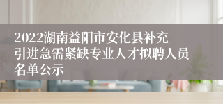2022湖南益阳市安化县补充引进急需紧缺专业人才拟聘人员名单公示