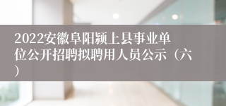 2022安徽阜阳颍上县事业单位公开招聘拟聘用人员公示（六）