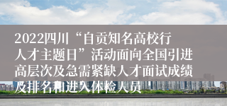 2022四川“自贡知名高校行人才主题日”活动面向全国引进高层次及急需紧缺人才面试成绩及排名和进入体检人员